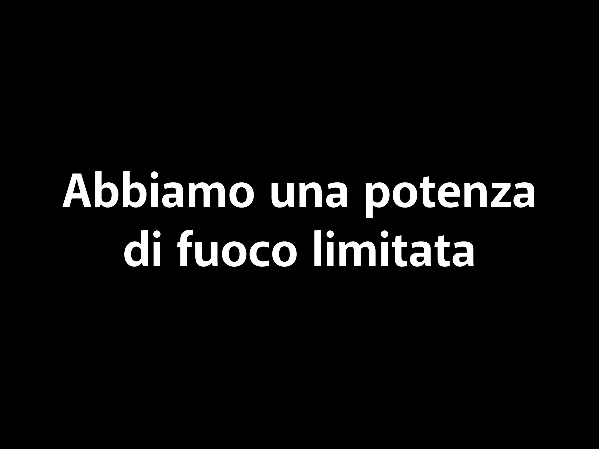 Abbiamo una potenza 
di fuoco limitata 
 