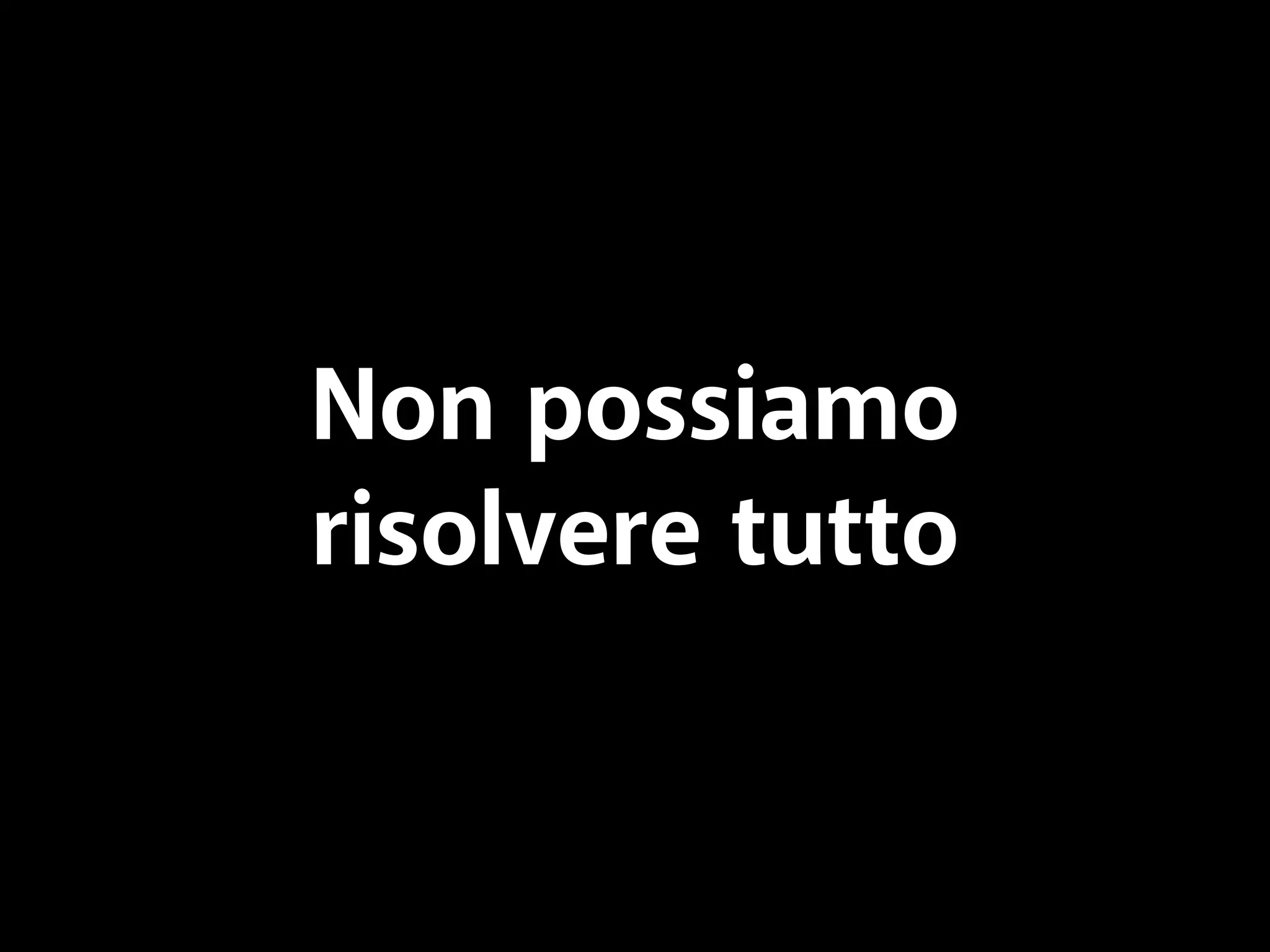 Non possiamo 
risolvere tutto 
 
