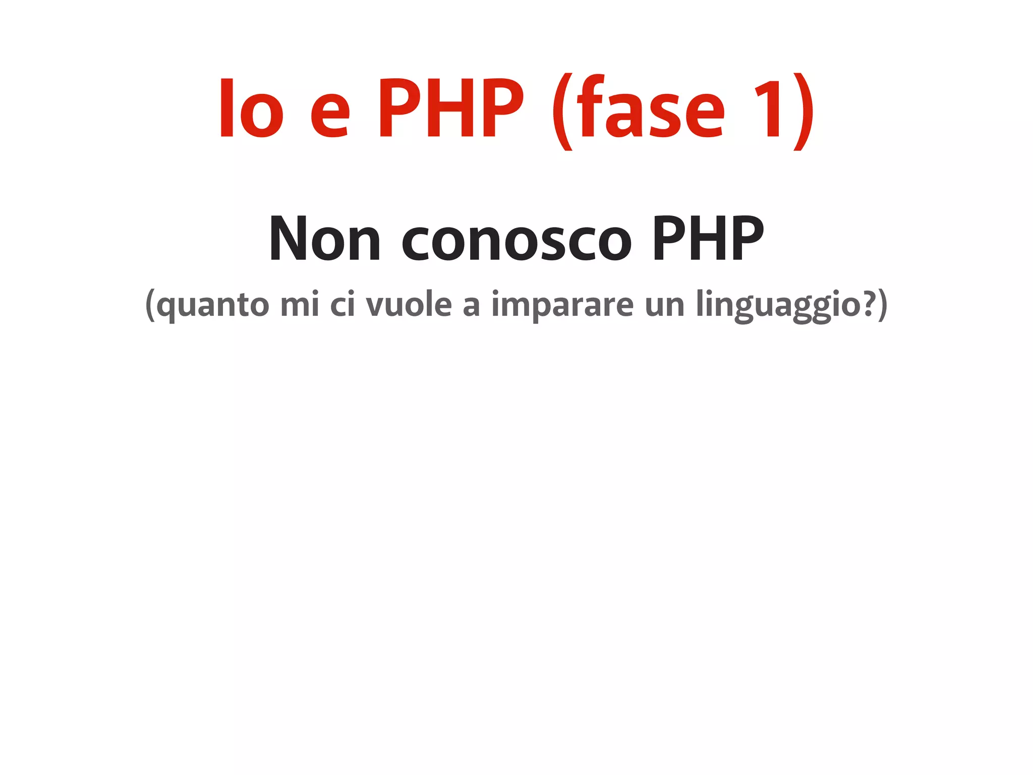 Io e PHP (fase 1) 
Non conosco PHP 
(quanto mi ci vuole a imparare un linguaggio?) 
 
