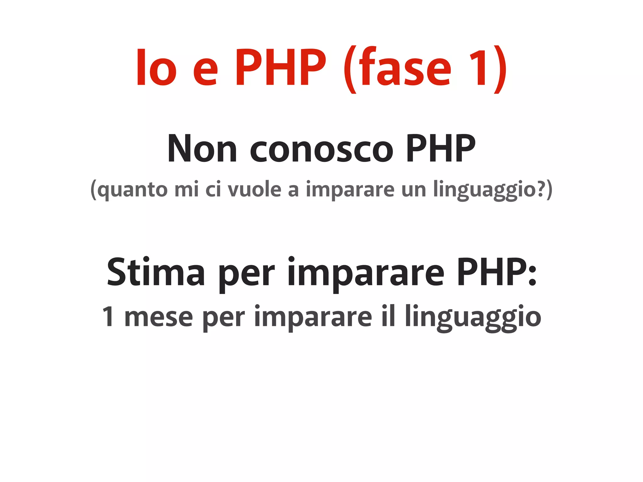 Io e PHP (fase 1) 
Non conosco PHP 
(quanto mi ci vuole a imparare un linguaggio?) 
Stima per imparare PHP: 
1 mese per imparare il linguaggio 
 