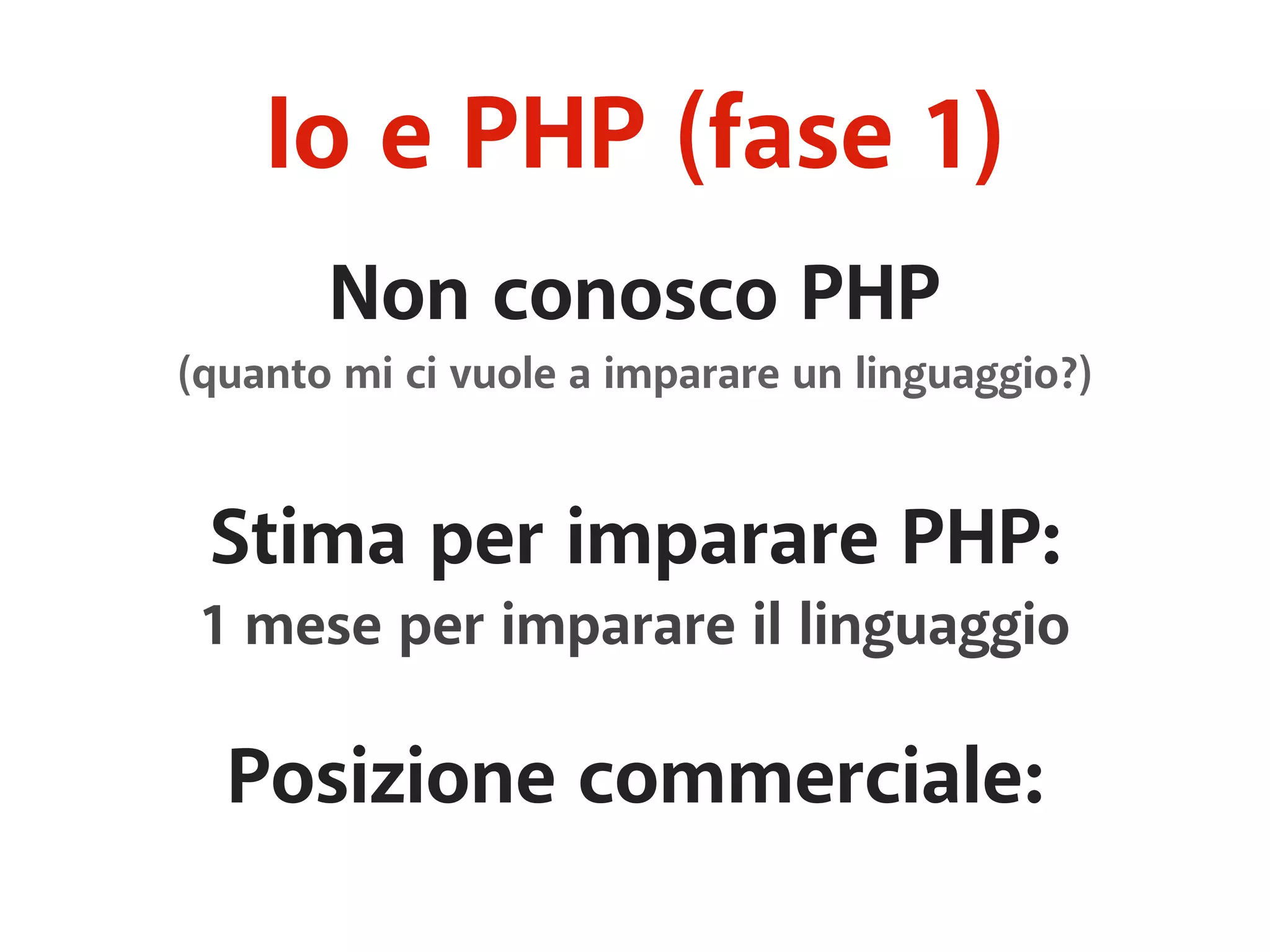 Io e PHP (fase 1) 
Non conosco PHP 
(quanto mi ci vuole a imparare un linguaggio?) 
Stima per imparare PHP: 
1 mese per imparare il linguaggio 
Posizione commerciale: 
 