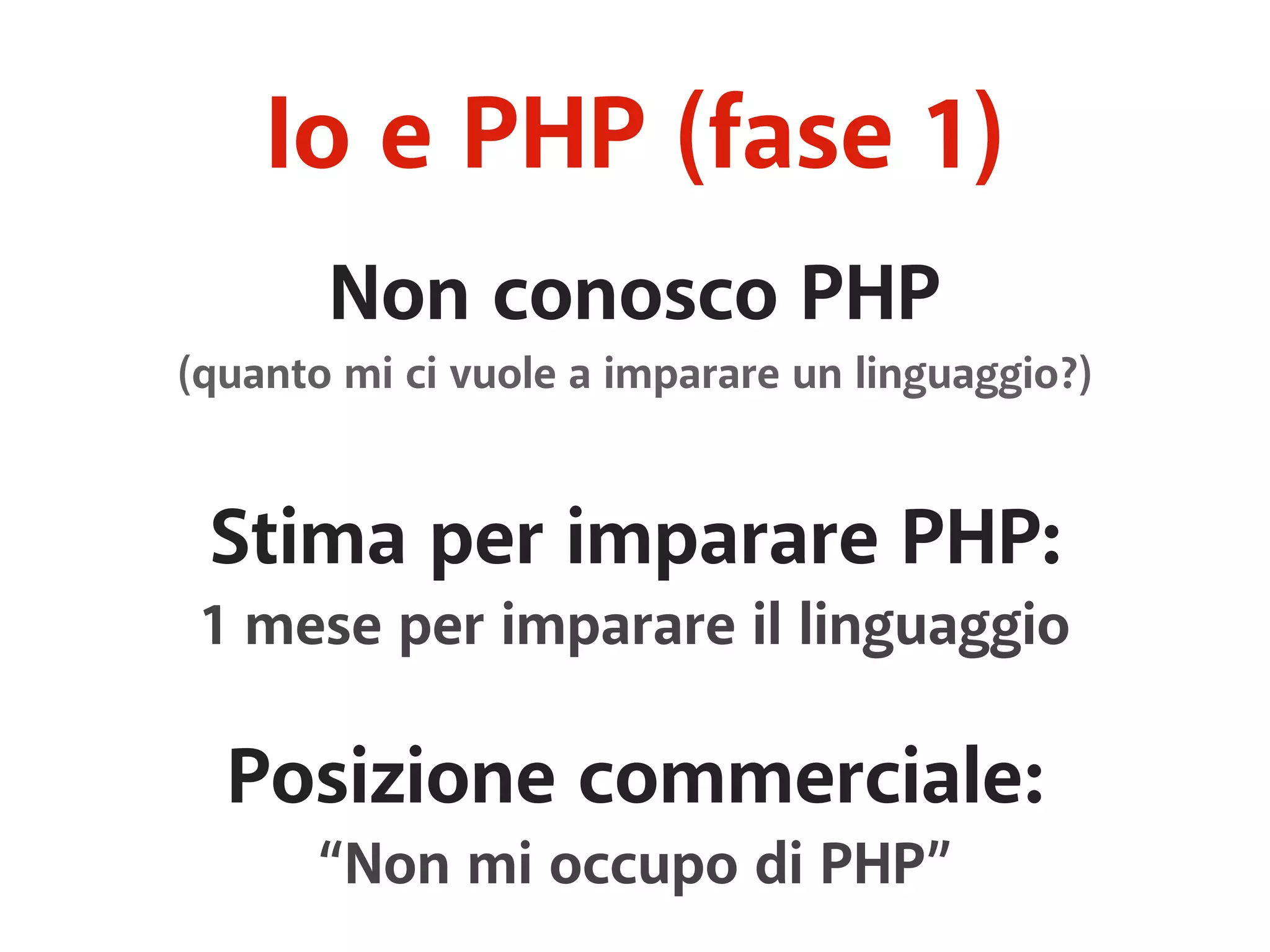 Io e PHP (fase 1) 
Non conosco PHP 
(quanto mi ci vuole a imparare un linguaggio?) 
Stima per imparare PHP: 
1 mese per imparare il linguaggio 
Posizione commerciale: 
“Non mi occupo di PHP” 
 