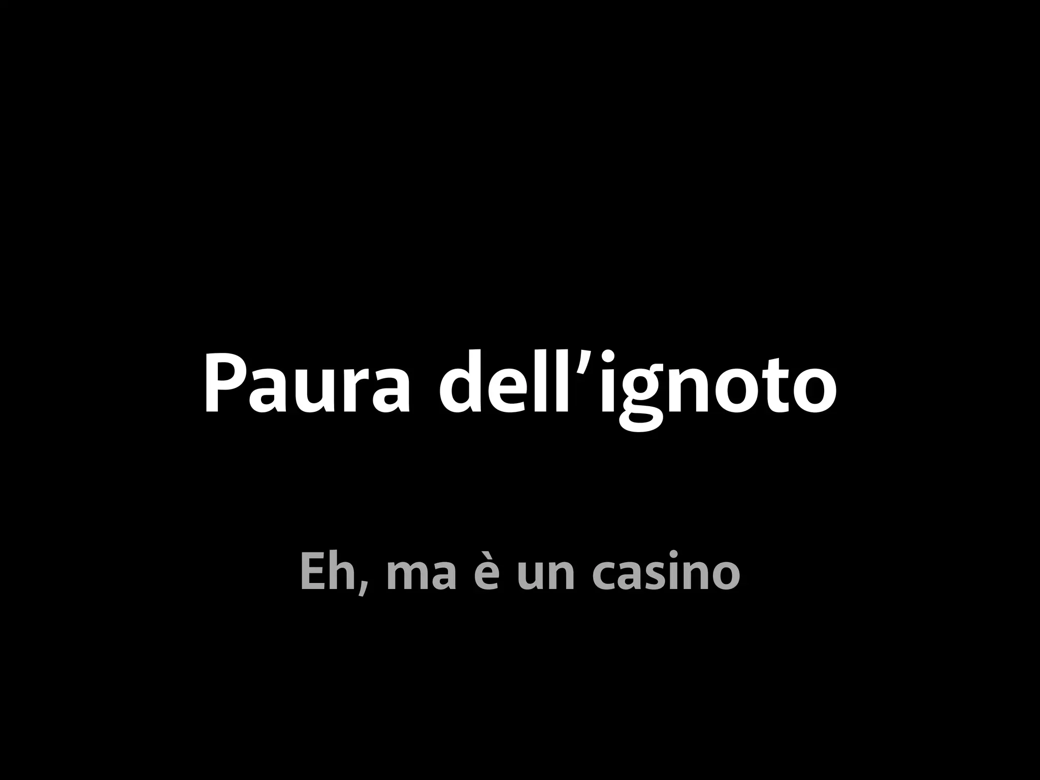 Paura dell’ignoto 
Eh, ma è un casino 
 