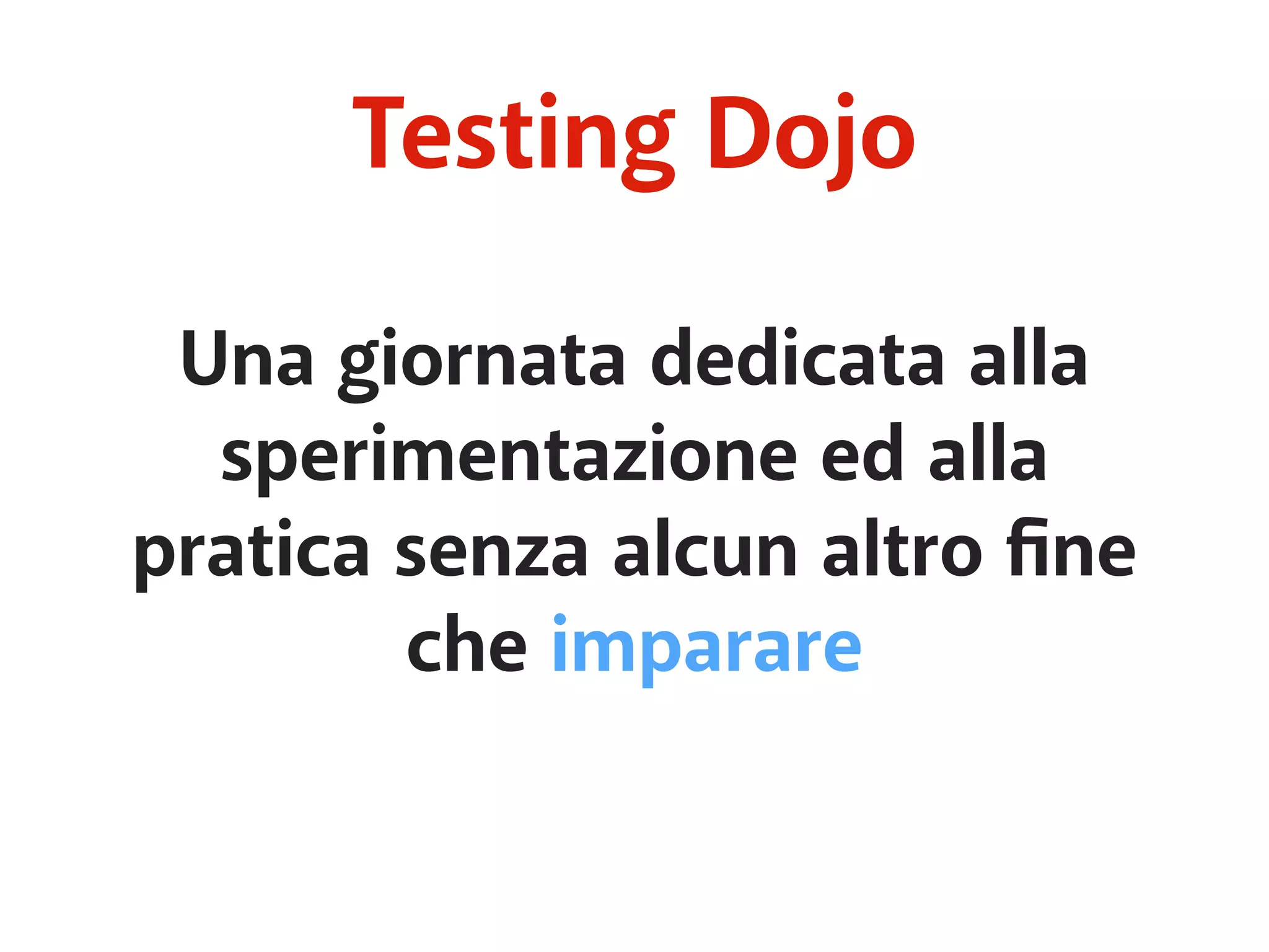 Testing Dojo 
Una giornata dedicata alla 
sperimentazione ed alla 
pratica senza alcun altro fine 
che imparare 
 