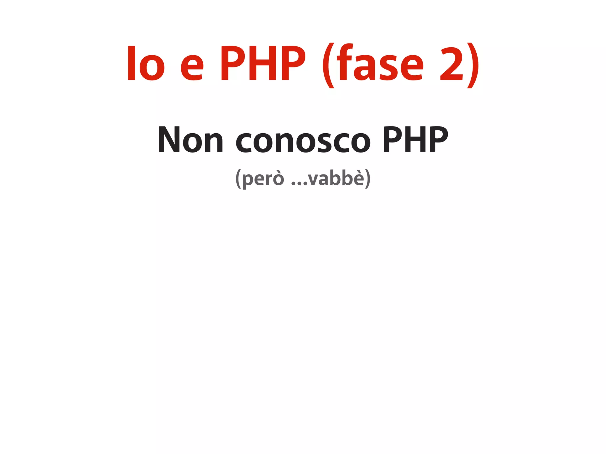 Io e PHP (fase 2) 
Non conosco PHP 
(però …vabbè) 
 