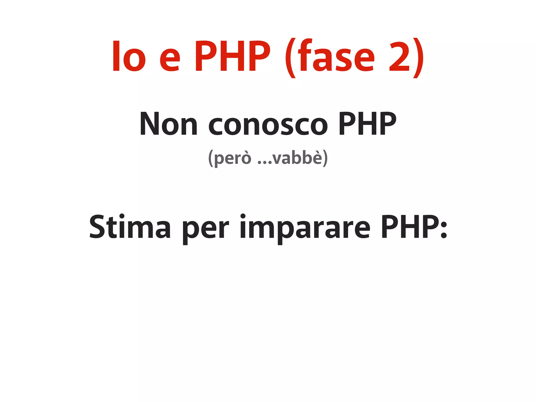 Io e PHP (fase 2) 
Non conosco PHP 
(però …vabbè) 
Stima per imparare PHP: 
 