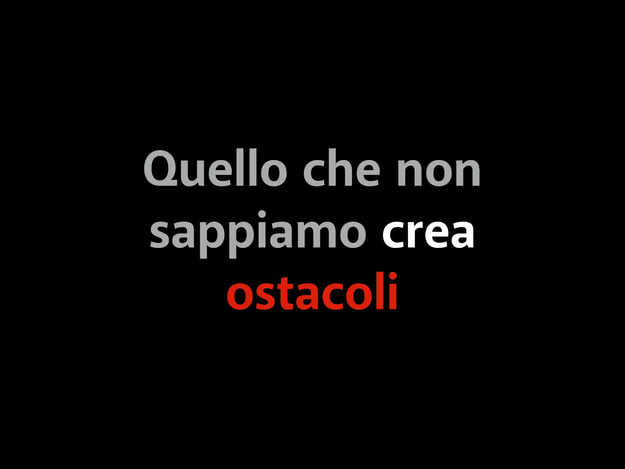 Quello che non 
sappiamo crea 
ostacoli 
 