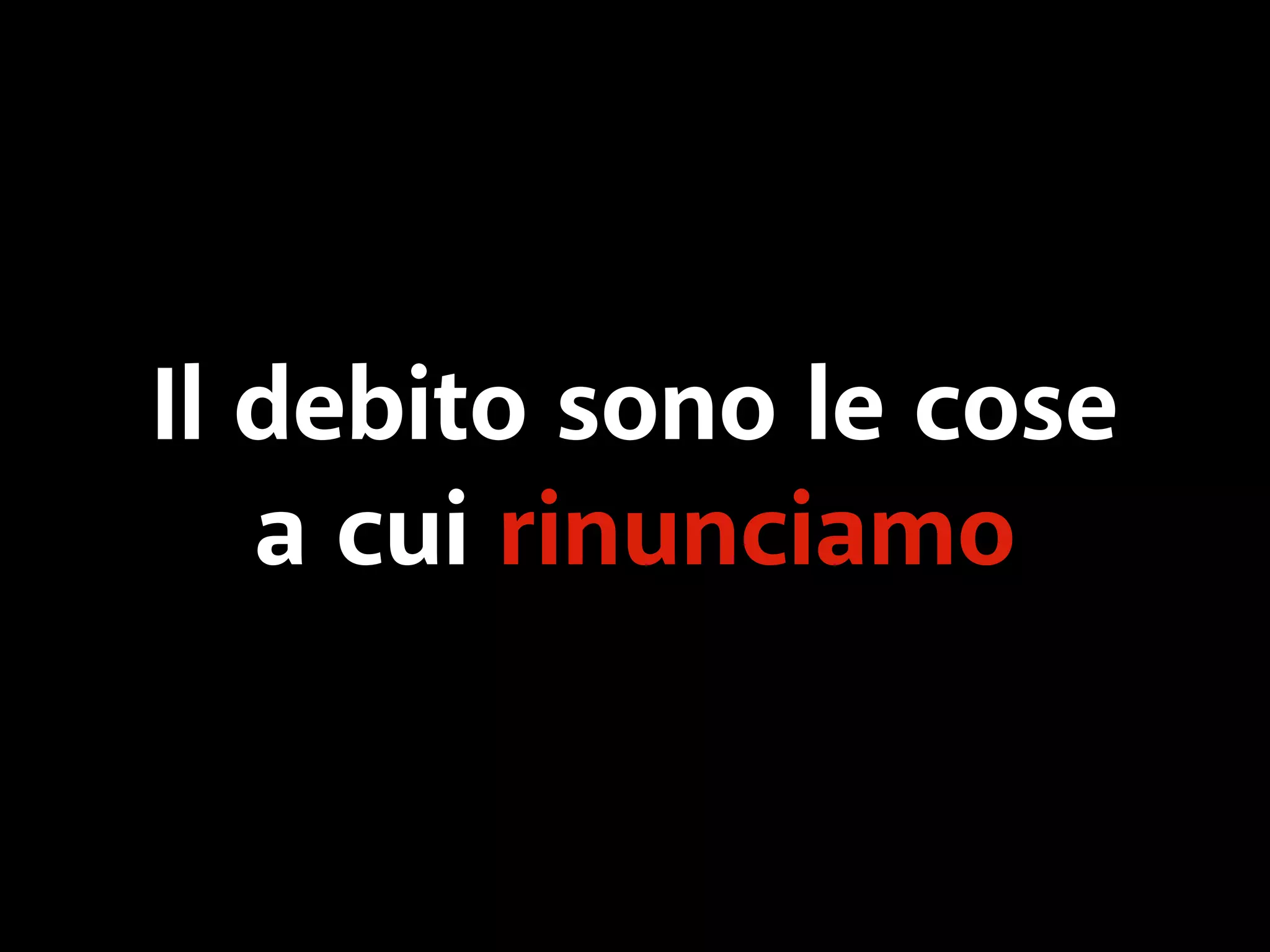 Il debito sono le cose 
a cui rinunciamo 
 