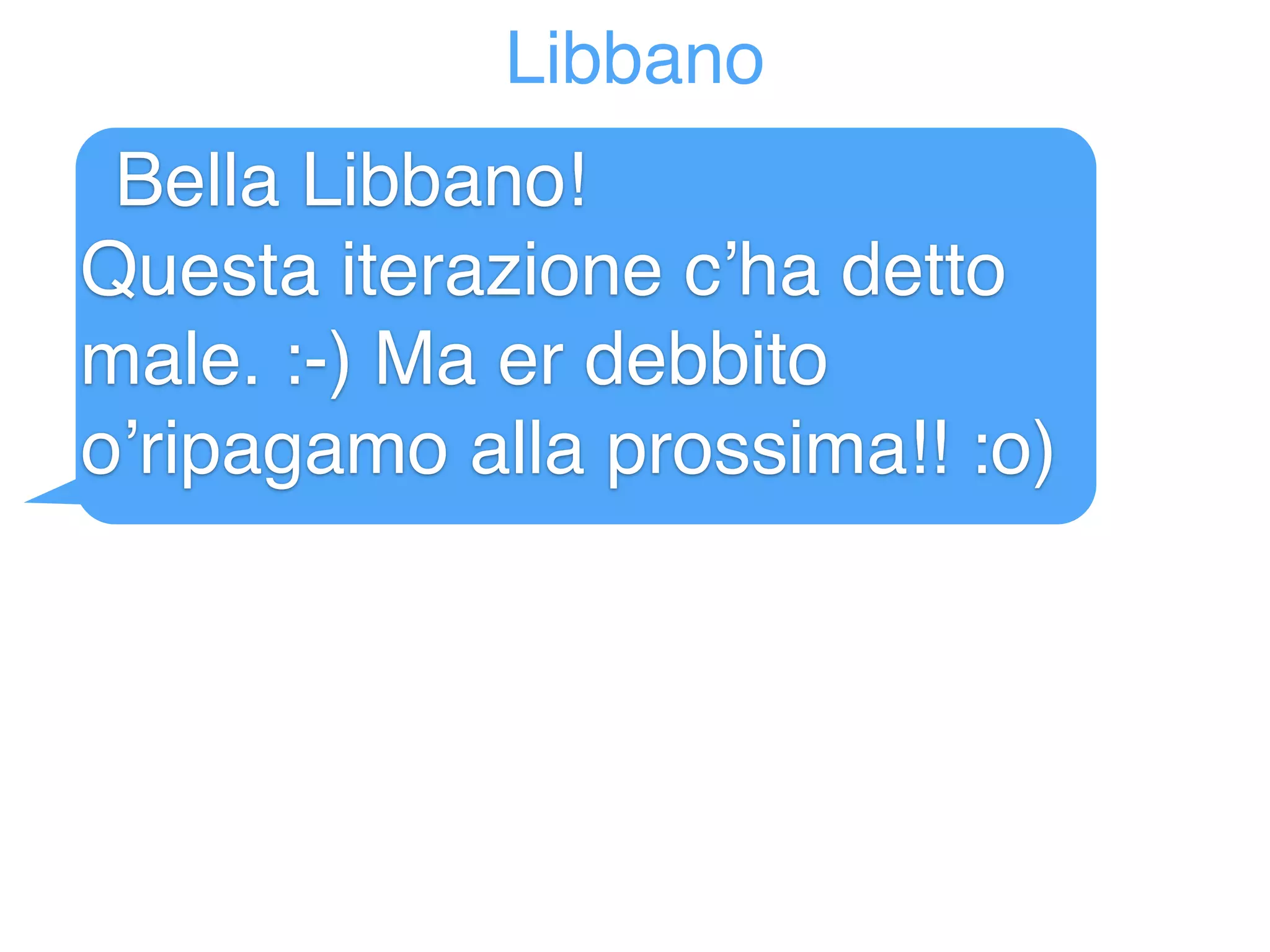 Libbano 
Bella Libbano! 
Questa iterazione c’ha detto 
male. :-) Ma er debbito 
o’ripagamo alla prossima!! :o) 
 