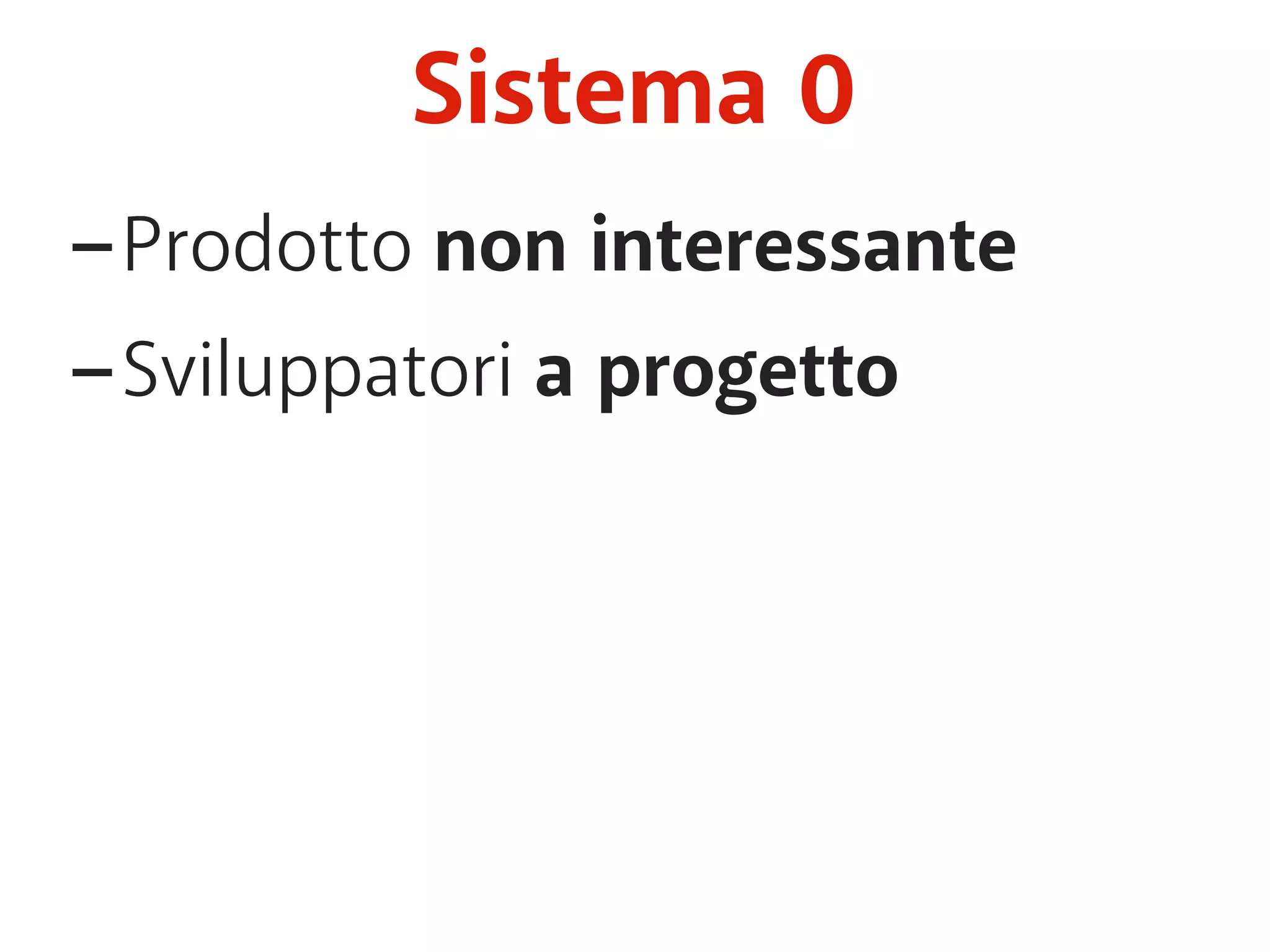 Sistema 0 
-Prodotto non interessante 
-Sviluppatori a progetto 
 