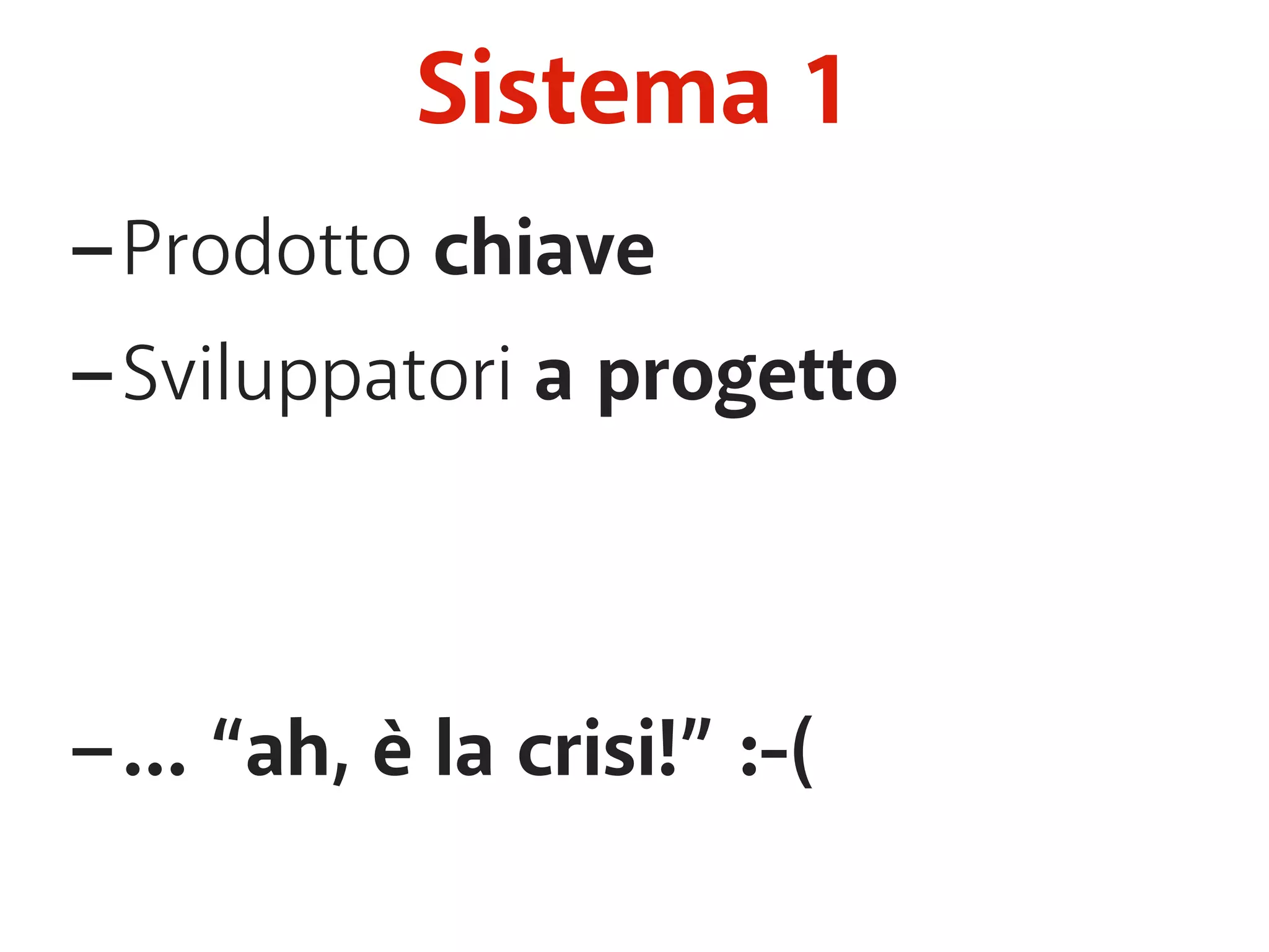 Sistema 1 
-Prodotto chiave 
-Sviluppatori a progetto 
-… “ah, è la crisi!” :-( 
 
