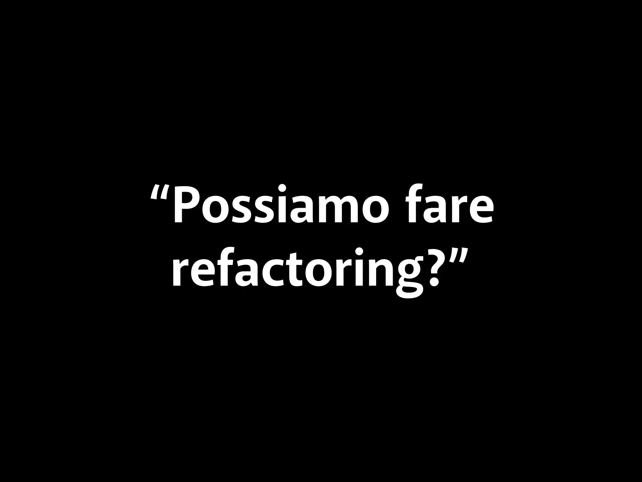 “Possiamo fare 
refactoring?” 
 