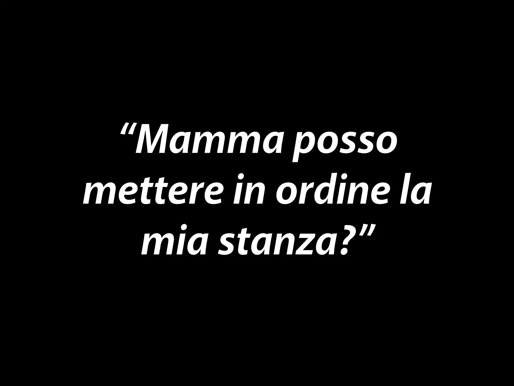 “Mamma posso 
mettere in ordine la 
mia stanza?” 
 