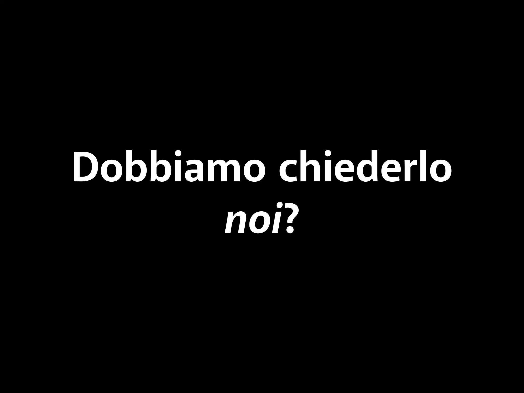 Dobbiamo chiederlo 
noi? 
 