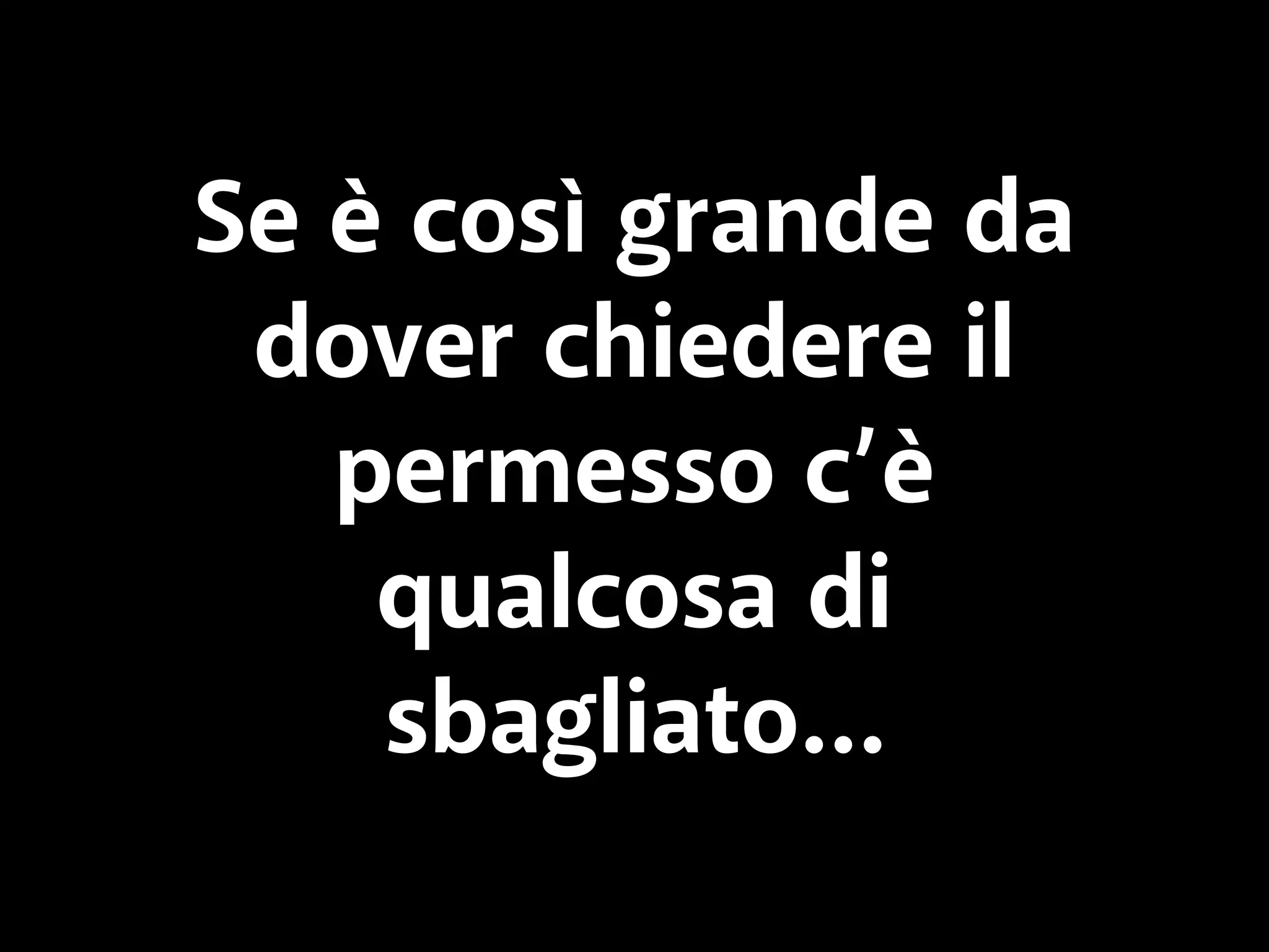 Se è così grande da 
dover chiedere il 
permesso c’è 
qualcosa di 
sbagliato… 
 