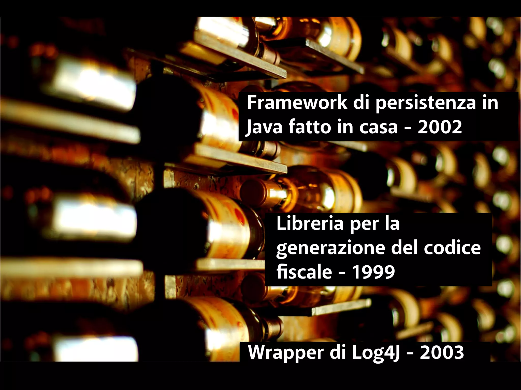 Framework di persistenza in 
Java fatto in casa - 2002 
Libreria per la 
generazione del codice 
fiscale - 1999 
Wrapper di Log4J - 2003 
 