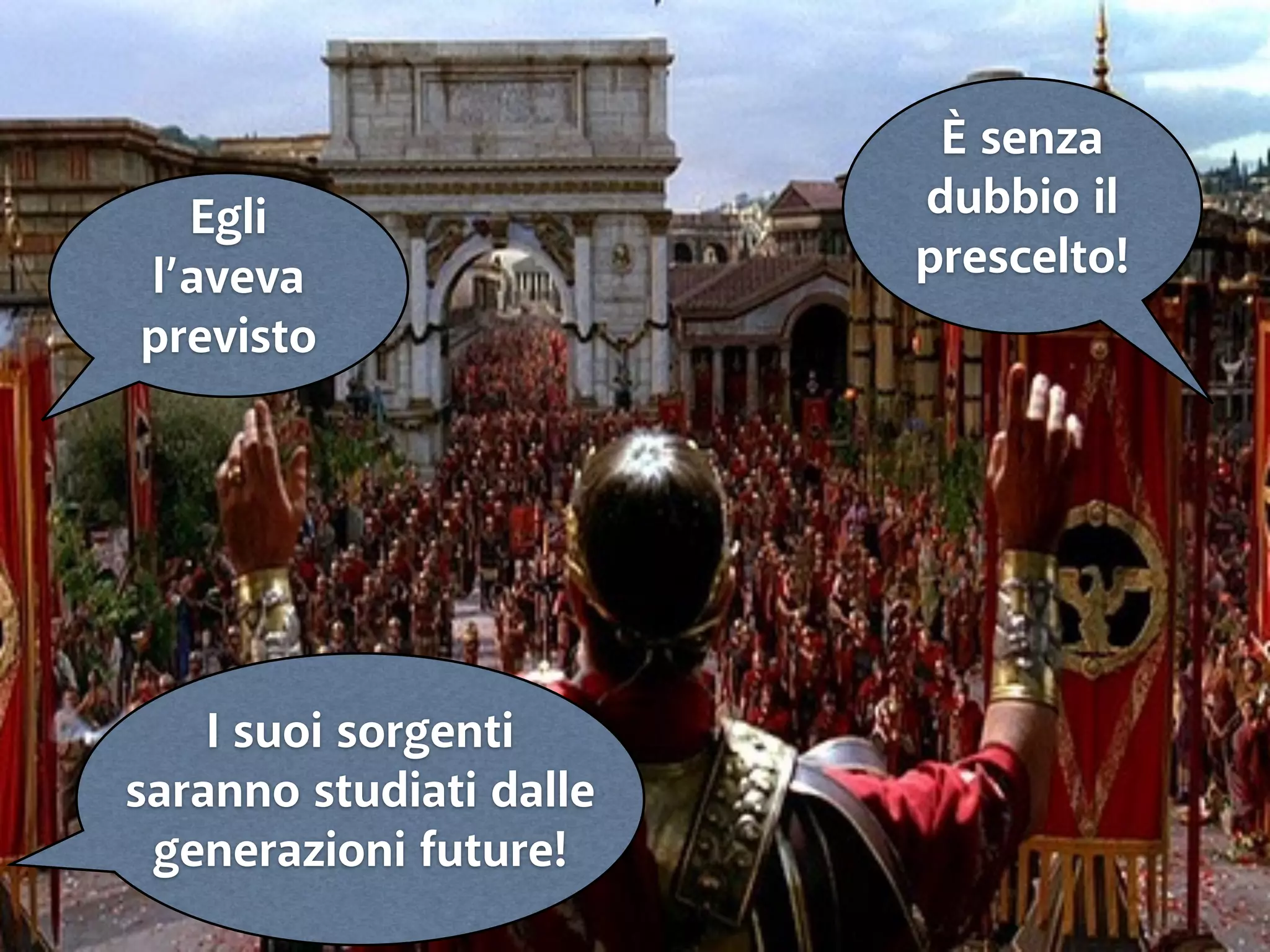 Egli 
l’aveva 
previsto 
È senza 
dubbio il 
prescelto! 
I suoi sorgenti 
saranno studiati dalle 
generazioni future! 
 