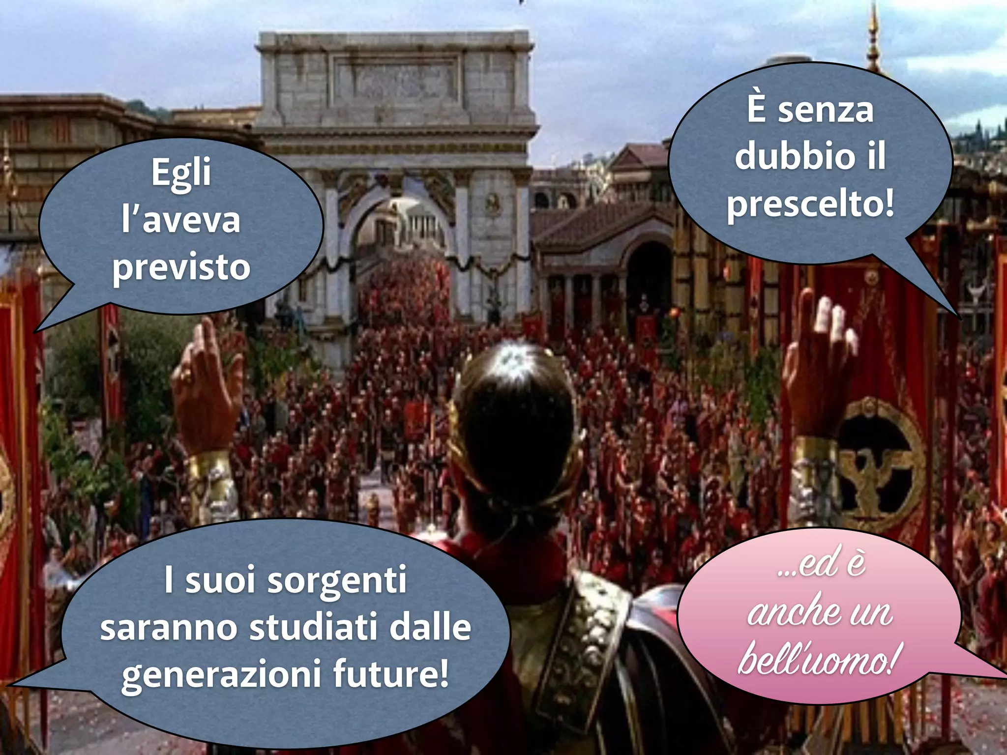 Egli 
l’aveva 
previsto 
È senza 
dubbio il 
prescelto! 
…ed è 
anche un 
bell’uomo! 
I suoi sorgenti 
saranno studiati dalle 
generazioni future! 
 