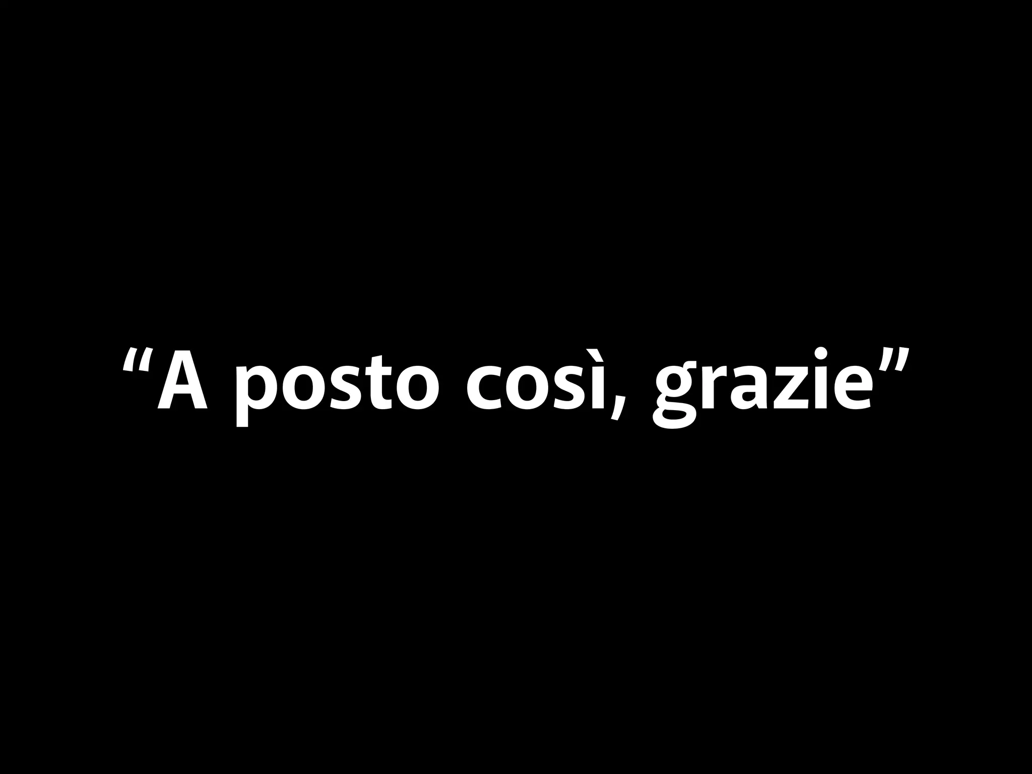 “A posto così, grazie” 
 