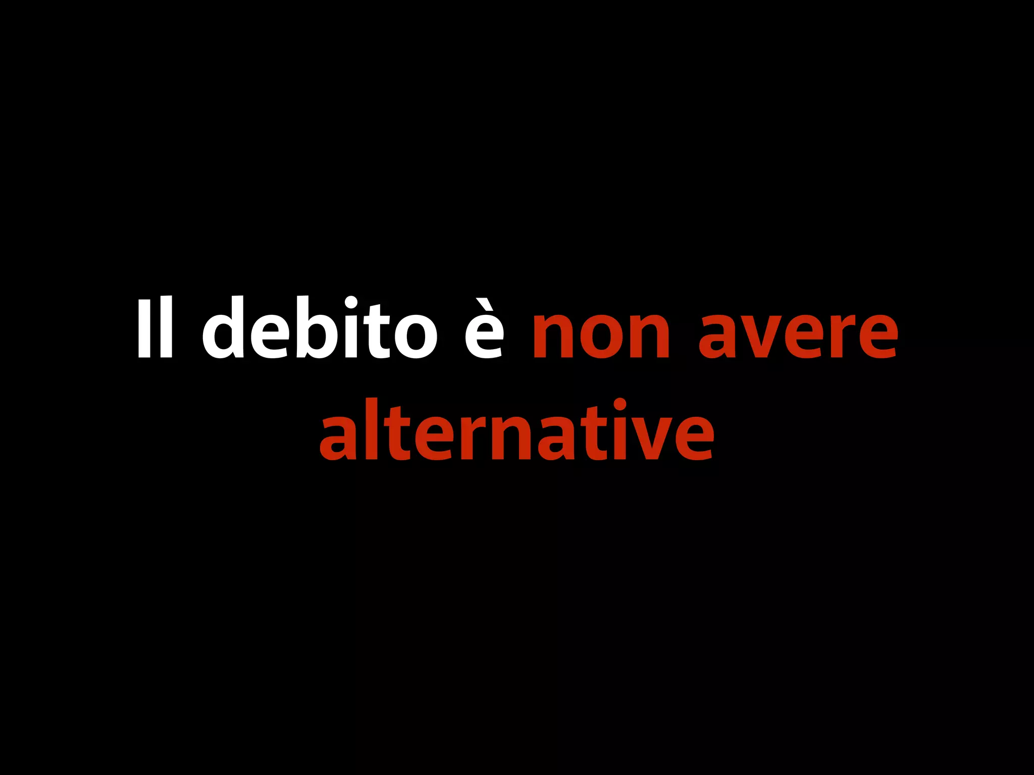 Il debito è non avere 
alternative 
 