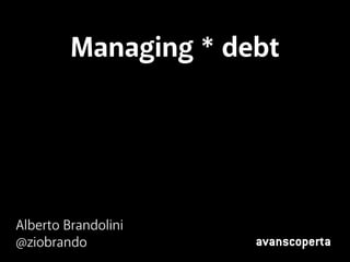 Managing * debt 
Alberto Brandolini 
@ziobrando avanscoperta 
 