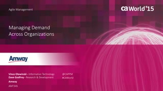 1 © 2015 CA. ALL RIGHTS RESERVED.@CAPPM #CAWORLD
Managing Demand
Across Organizations
Vince Olewinski - Information Technology
Dave Godfrey - Research & Development
Agile Management
Amway
AMT34S
@CAPPM
#CAWorld
 