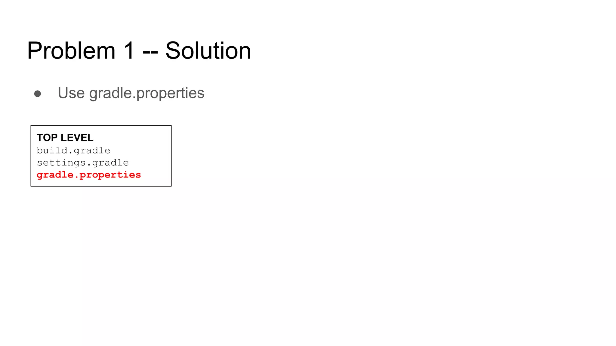 Problem 1 -- Solution
● Use gradle.properties
TOP LEVEL
build.gradle
settings.gradle
gradle.properties
 