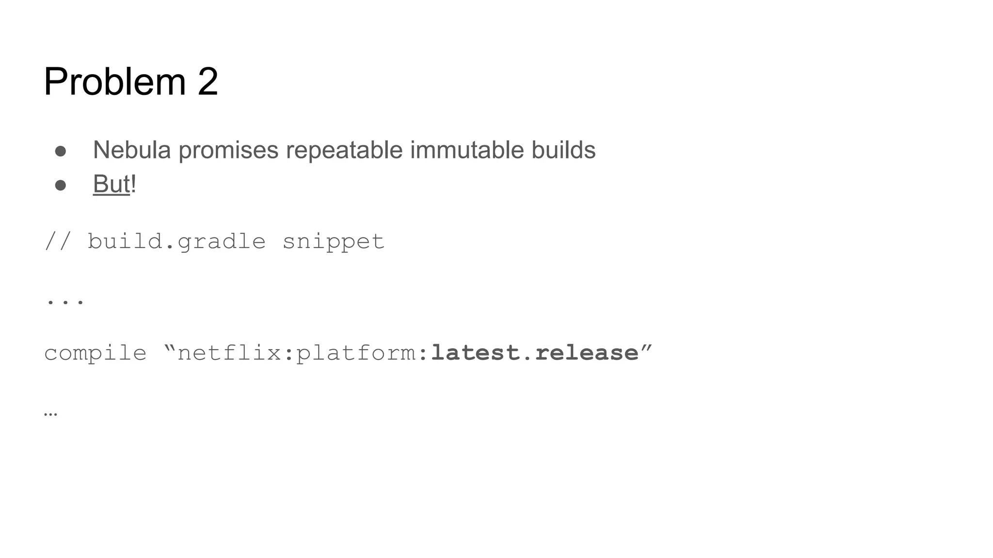 Problem 2
● Nebula promises repeatable immutable builds
● But!
// build.gradle snippet
...
compile “netflix:platform:latest.release”
…
 