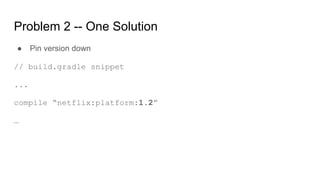 Problem 2 -- One Solution
● Pin version down
// build.gradle snippet
...
compile “netflix:platform:1.2”
…
 