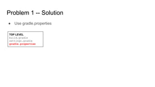 Problem 1 -- Solution
● Use gradle.properties
TOP LEVEL
build.gradle
settings.gradle
gradle.properties
 
