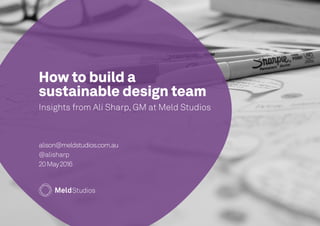 How to build a
sustainable design team
Insights from Ali Sharp, GM at Meld Studios
alison@meldstudios.com.au
@alisharp
20May2016
 