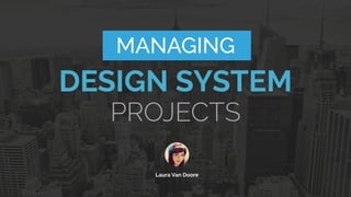 MANAGING
DESIGN SYSTEM
Laura Van Doore 
PROJECTS
 