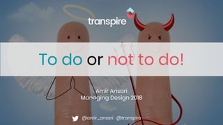 To do or not to do!
Amir Ansari
Managing Design 2018
@amir_ansari @transpire
 