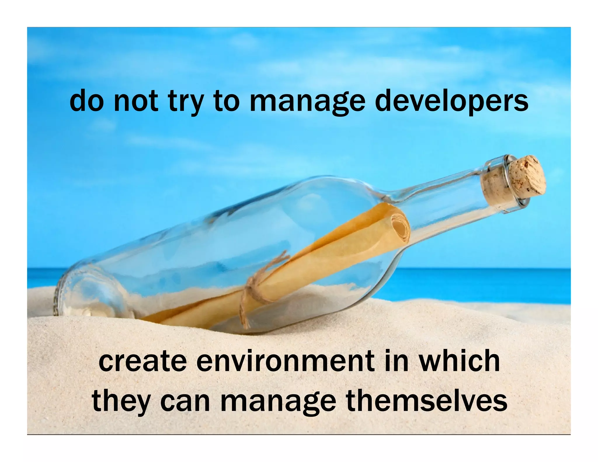 do not try to manage developers




  create environment in which
 they can manage themselves
 