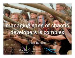 managing gang of chaotic
 developers is complex
         Piotr Burdyło
           @pburdylo
          touk.pl/blog
 