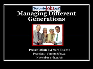 Managing Different Generations Presentation By:  Marc Belaiche  President - TorontoJobs.ca  November 13th, 2008 