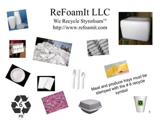 ReFoamIt LLC
We Recycle StyrofoamTM
http://www.refoamit.com




                          1
 