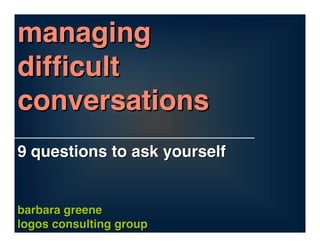 managing
difﬁcult
conversations
9 questions to ask yourself


barbara greene
logos consulting group
 