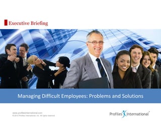 www.profilesinternational.com
© 2010 Profiles International, Inc. All rights reserved.
Executive Briefing
Managing Difficult Employees: Problems and Solutions
 
