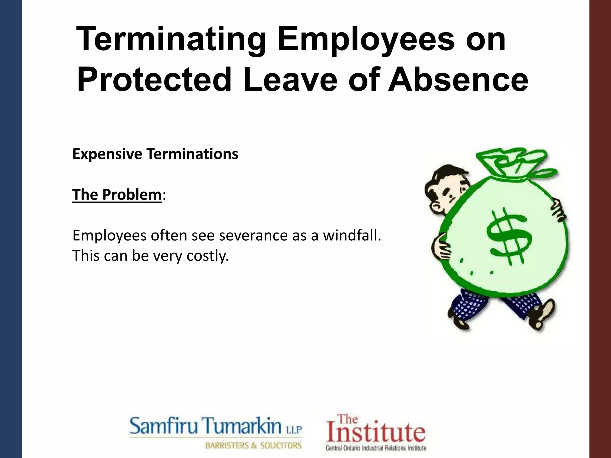 Terminating Employees on
Protected Leave of Absence
Expensive Terminations
The Problem:
Employees often see severance as a windfall.
This can be very costly.
 