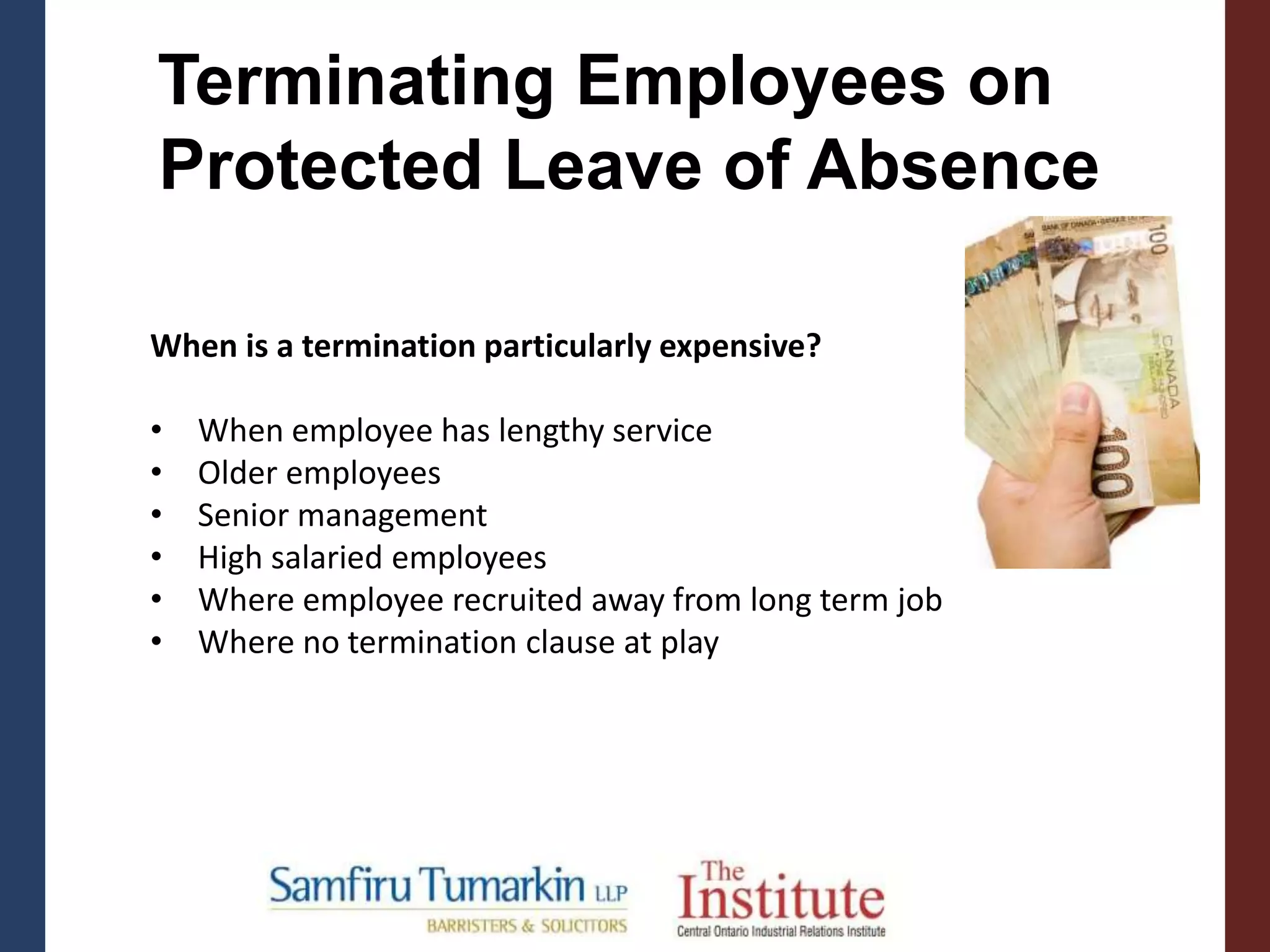 Terminating Employees on
Protected Leave of Absence
When is a termination particularly expensive?
• When employee has lengthy service
• Older employees
• Senior management
• High salaried employees
• Where employee recruited away from long term job
• Where no termination clause at play
 