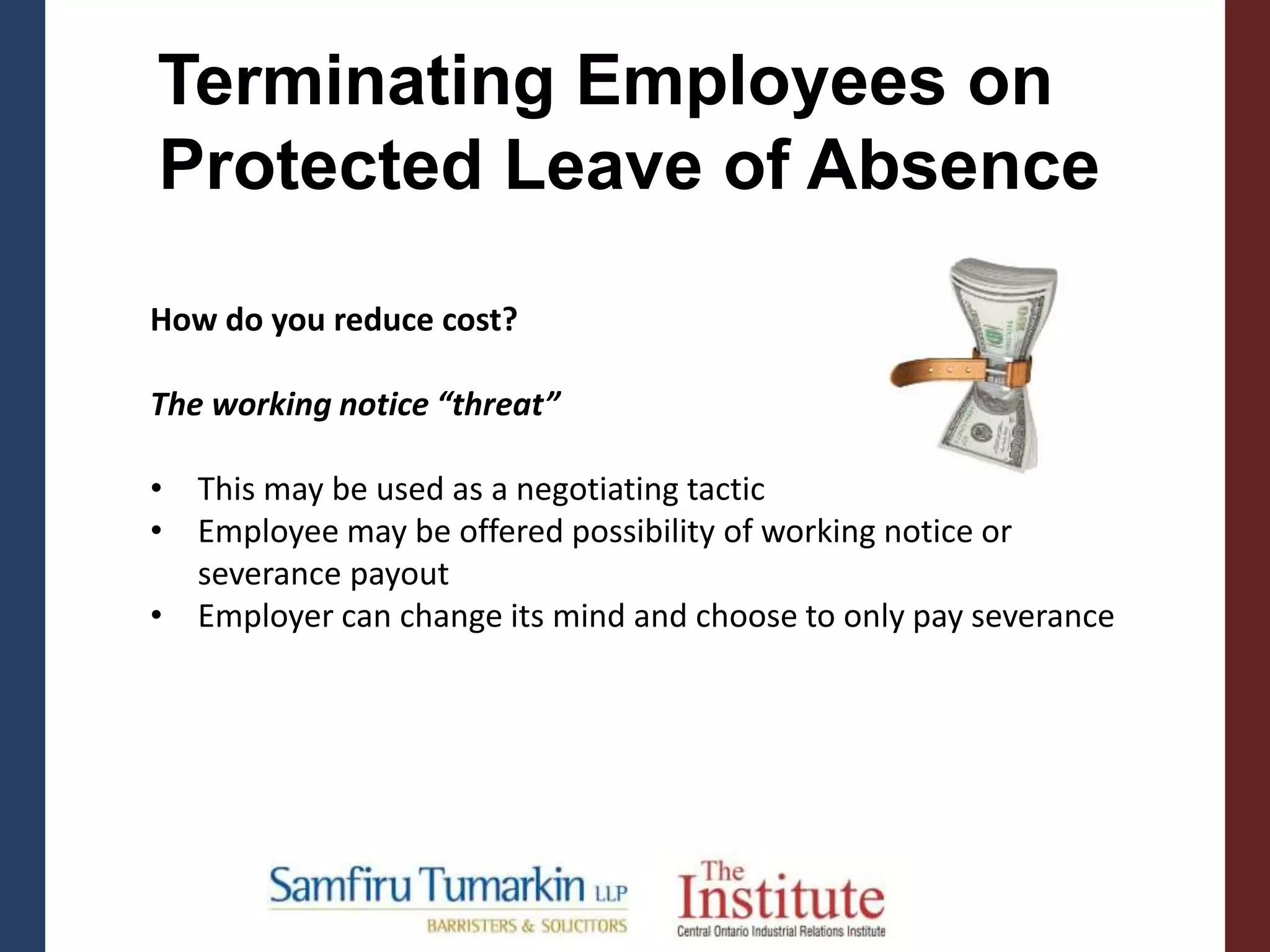 Terminating Employees on
Protected Leave of Absence
How do you reduce cost?
The working notice “threat”
• This may be used as a negotiating tactic
• Employee may be offered possibility of working notice or
severance payout
• Employer can change its mind and choose to only pay severance
 