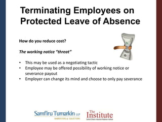 Terminating Employees on
Protected Leave of Absence
How do you reduce cost?
The working notice “threat”
• This may be used as a negotiating tactic
• Employee may be offered possibility of working notice or
severance payout
• Employer can change its mind and choose to only pay severance
 