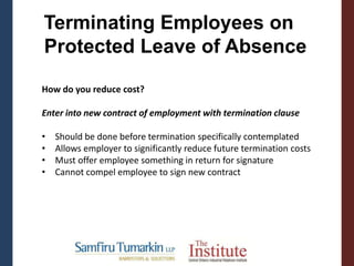 Terminating Employees on
Protected Leave of Absence
How do you reduce cost?
Enter into new contract of employment with termination clause
• Should be done before termination specifically contemplated
• Allows employer to significantly reduce future termination costs
• Must offer employee something in return for signature
• Cannot compel employee to sign new contract
 