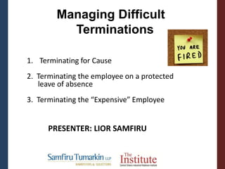 1. Terminating for Cause
2. Terminating the employee on a protected
leave of absence
3. Terminating the “Expensive” Employee
Managing Difficult
Terminations
PRESENTER: LIOR SAMFIRU
 