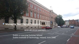 Managing Your Digital Footprint
With #ELSS16 Learners
Dublin e-Learning Summer School
Dublin Institute of Technology, Ireland, June 2016
 