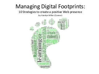 Managing Digital Footprints:
10 Strategies to create a positive Web presence
by: Katelyn Miller (Conner)
 