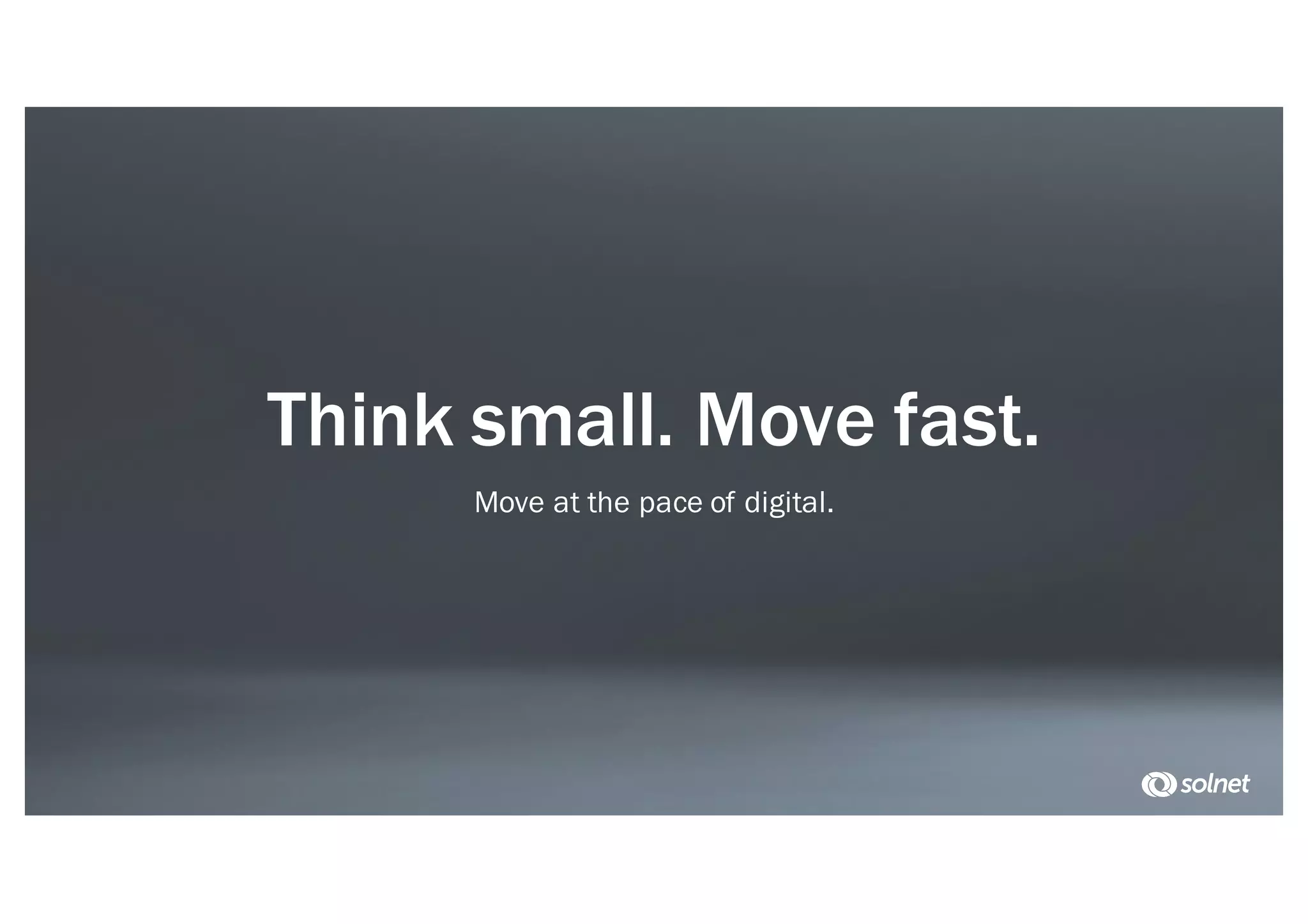 Think small. Move fast.
Move at the pace of digital.
 