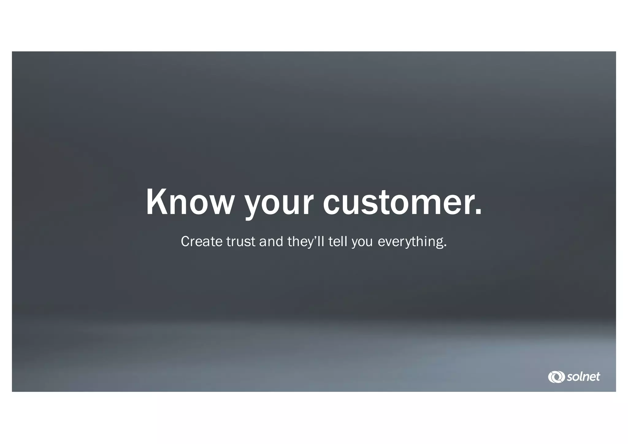 Know your customer.
Create trust and they’ll tell you everything.
 