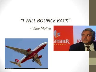 “I WILL BOUNCE BACK”
   - Vijay Mallya
 